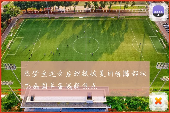 陈梦全运会后积极恢复训练膝部状态成国乒备战新焦点