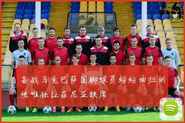 备战马竞巴萨国脚球员纷纷回归训练唯独拉菲尼亚缺席