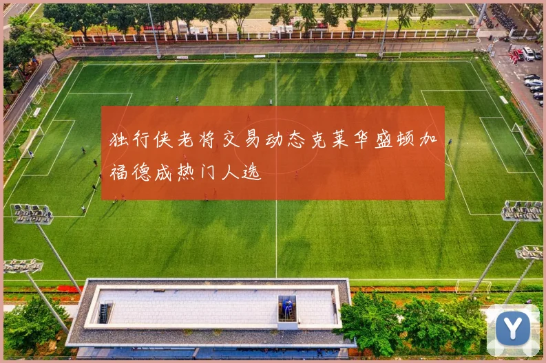 独行侠老将交易动态克莱华盛顿加福德成热门人选