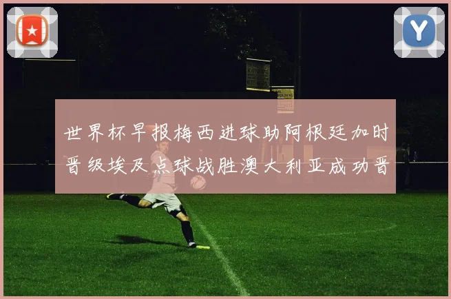 世界杯早报梅西进球助阿根廷加时晋级埃及点球战胜澳大利亚成功晋级