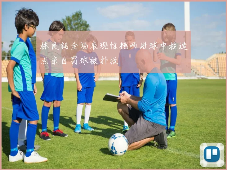 林良铭全场表现惊艳两进球中柱造点亲自罚球被扑救