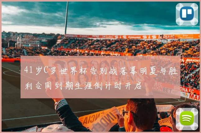 41岁C罗世界杯告别战落幕明夏与胜利合同到期生涯倒计时开启