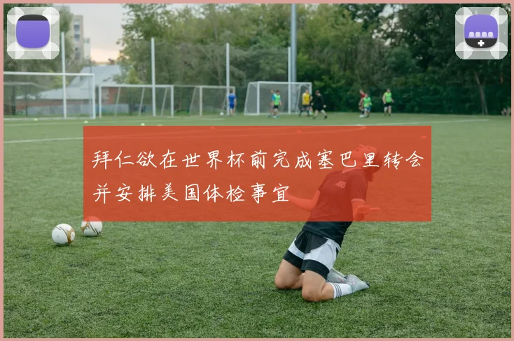 拜仁欲在世界杯前完成塞巴里转会并安排美国体检事宜