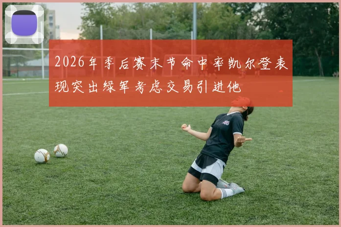 2026年季后赛末节命中率凯尔登表现突出绿军考虑交易引进他