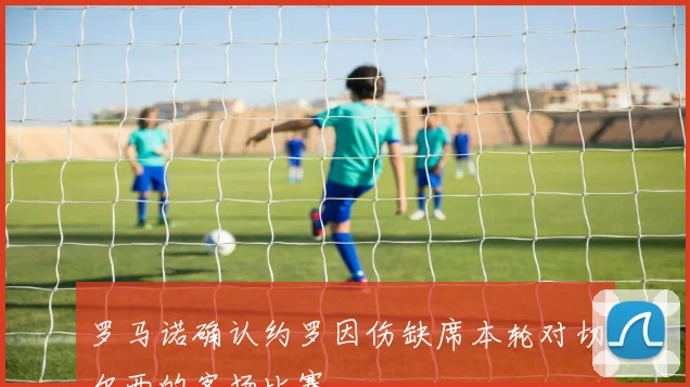 罗马诺确认约罗因伤缺席本轮对切尔西的客场比赛