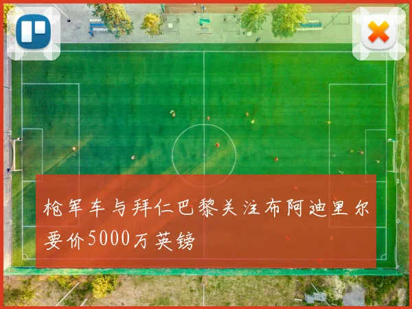 枪军车与拜仁巴黎关注布阿迪里尔要价5000万英镑
