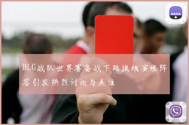 BLG战队世界赛备战下路换线演练阵容引发热烈讨论与关注