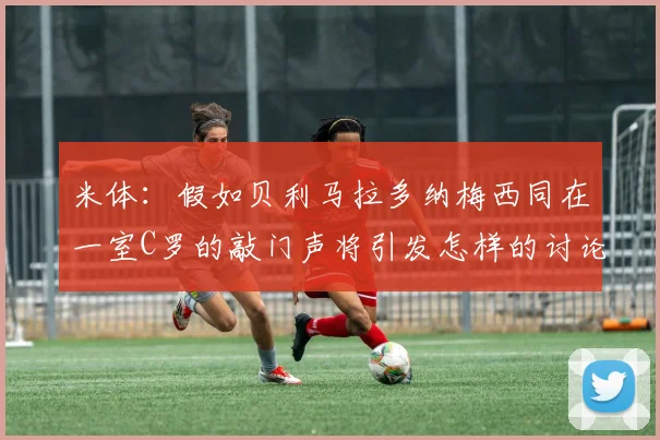 米体：假如贝利马拉多纳梅西同在一室C罗的敲门声将引发怎样的讨论