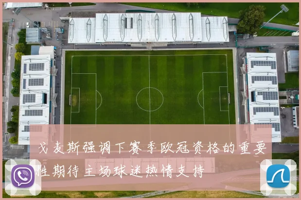 戈麦斯强调下赛季欧冠资格的重要性期待主场球迷热情支持