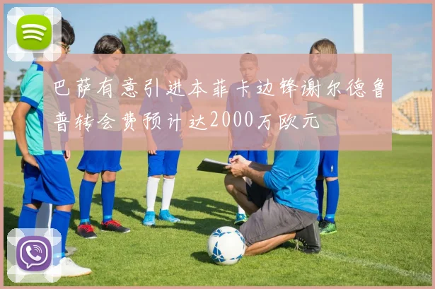 巴萨有意引进本菲卡边锋谢尔德鲁普转会费预计达2000万欧元