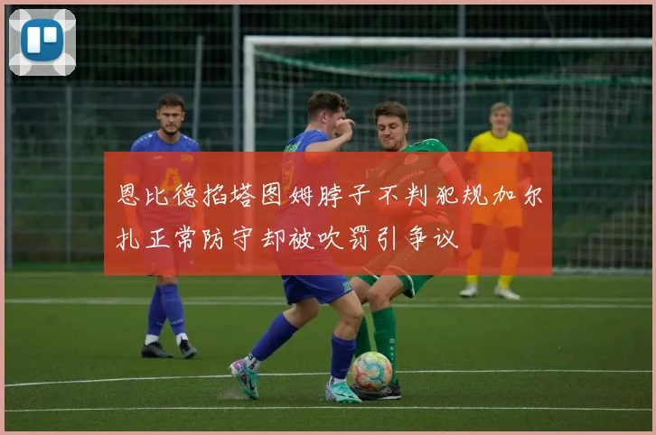 恩比德掐塔图姆脖子不判犯规加尔扎正常防守却被吹罚引争议