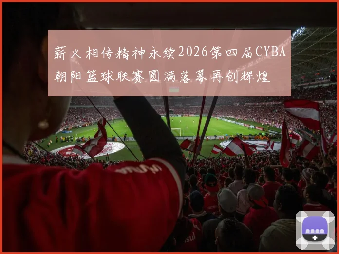 薪火相传精神永续2026第四届CYBA朝阳篮球联赛圆满落幕再创辉煌