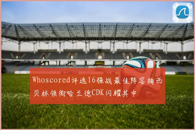 Whoscored评选16强战最佳阵容梅西贝林领衔哈兰德CDK闪耀其中