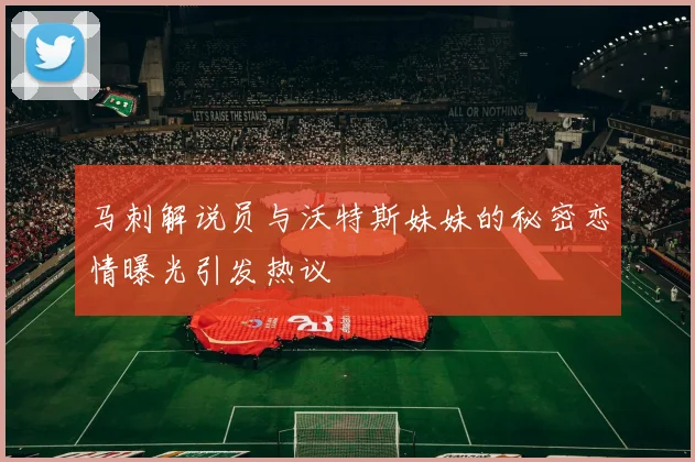 马刺解说员与沃特斯妹妹的秘密恋情曝光引发热议