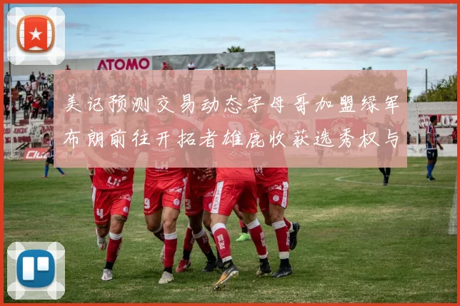 美记预测交易动态字母哥加盟绿军布朗前往开拓者雄鹿收获选秀权与年轻球员