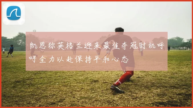 凯恩称英格兰迎来最佳夺冠时机呼吁全力以赴保持平和心态
