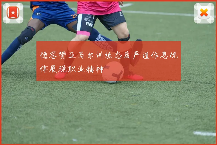 德容赞亚马尔训练态度严谨作息规律展现职业精神