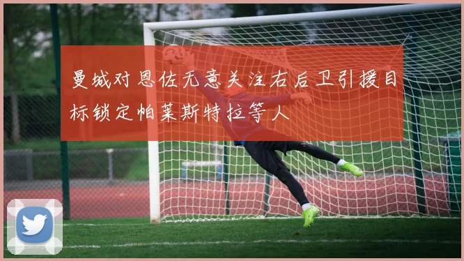 曼城对恩佐无意关注右后卫引援目标锁定帕莱斯特拉等人
