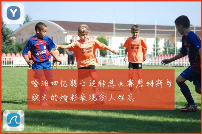 哈珀回忆骑士逆转总决赛詹姆斯与欧文的精彩表现令人难忘