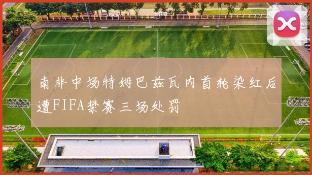 南非中场特姆巴兹瓦内首轮染红后遭FIFA禁赛三场处罚