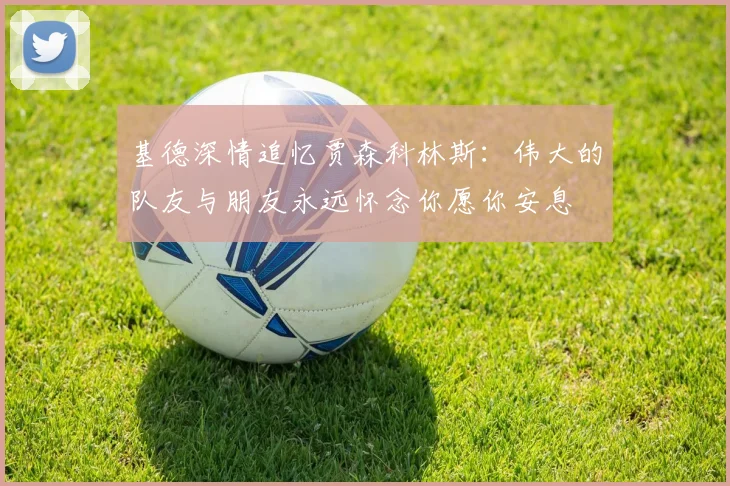 基德深情追忆贾森科林斯：伟大的队友与朋友永远怀念你愿你安息