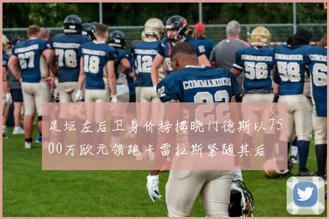足坛左后卫身价榜揭晓门德斯以7500万欧元领跑卡雷拉斯紧随其后