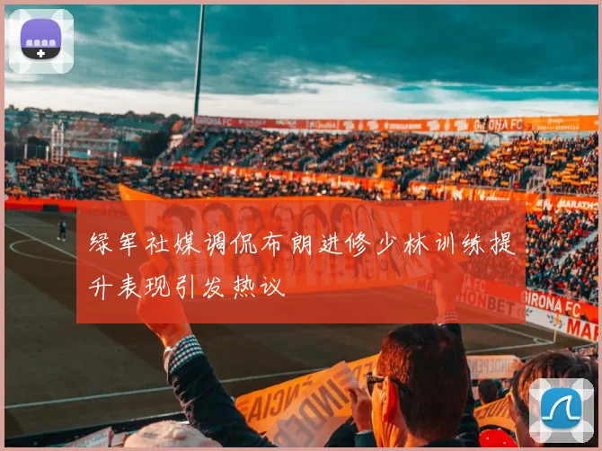 绿军社媒调侃布朗进修少林训练提升表现引发热议