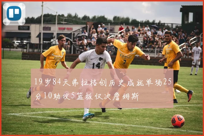 19岁84天弗拉格创历史成就单场25分10助攻5篮板仅次詹姆斯