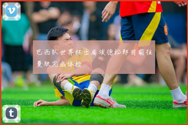 巴西队世界杯出局埃德松即将前往曼联完成体检