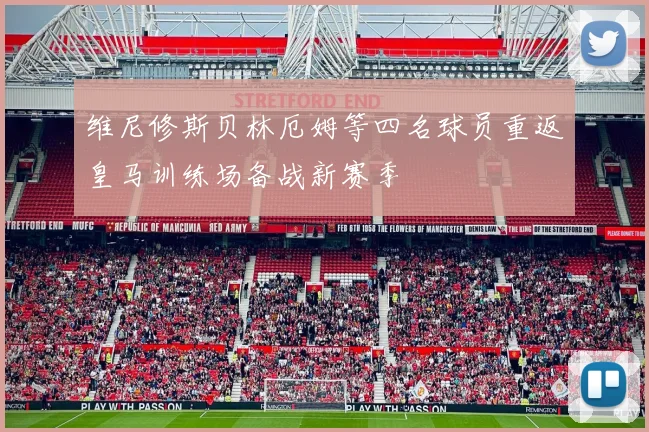 维尼修斯贝林厄姆等四名球员重返皇马训练场备战新赛季
