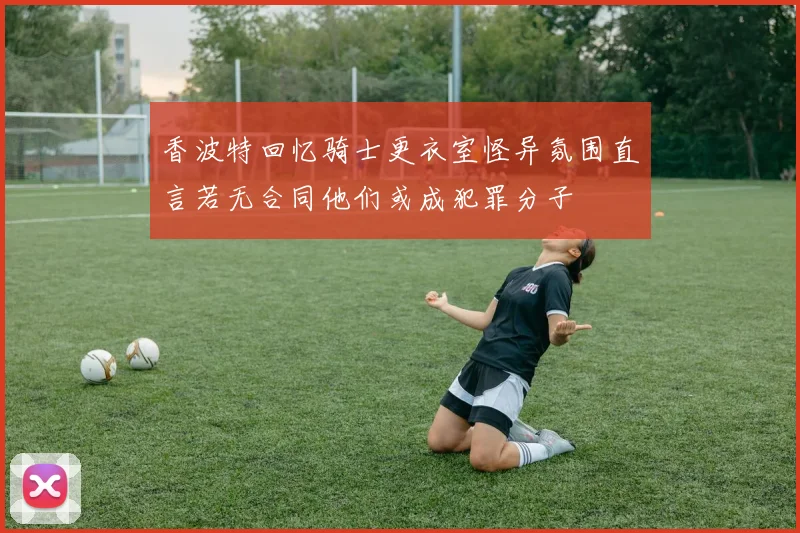 香波特回忆骑士更衣室怪异氛围直言若无合同他们或成犯罪分子