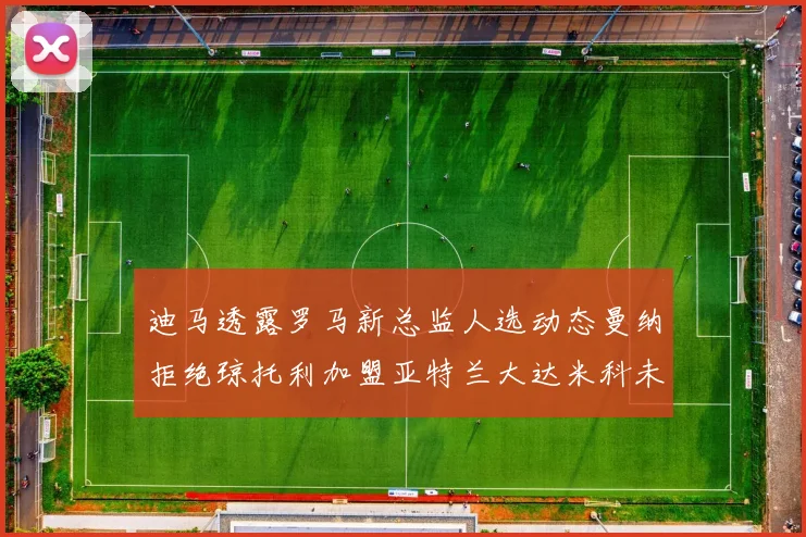 迪马透露罗马新总监人选动态曼纳拒绝琼托利加盟亚特兰大达米科未接洽