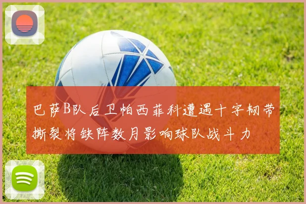 巴萨B队后卫帕西菲科遭遇十字韧带撕裂将缺阵数月影响球队战斗力