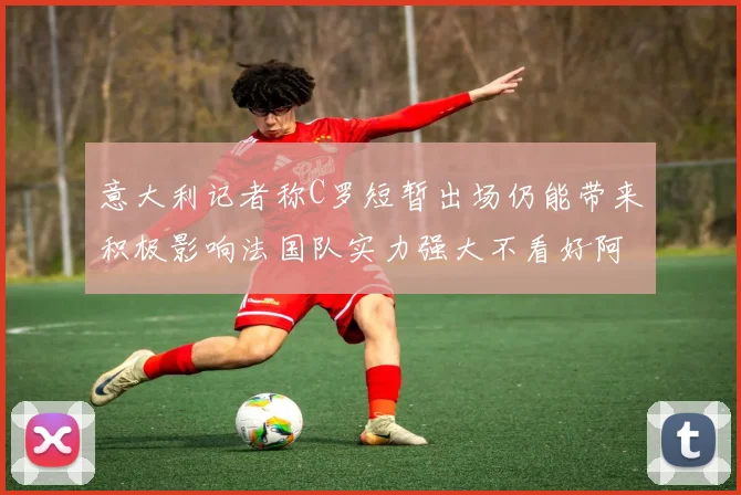 意大利记者称C罗短暂出场仍能带来积极影响法国队实力强大不看好阿根廷表现