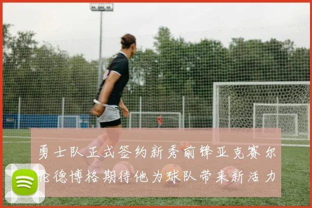勇士队正式签约新秀前锋亚克赛尔伦德博格期待他为球队带来新活力