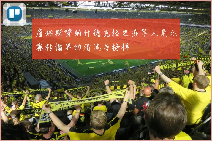 詹姆斯赞纳什德克格里芬等人是比赛转播界的清流与榜样