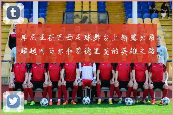 库尼亚在巴西足球舞台上崭露头角超越内马尔和恩德里克的英雄之路