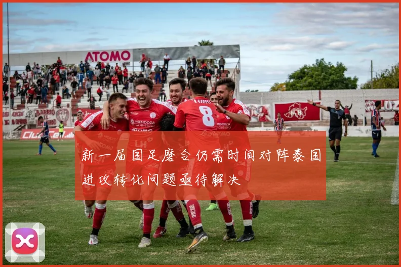 新一届国足磨合仍需时间对阵泰国进攻转化问题亟待解决