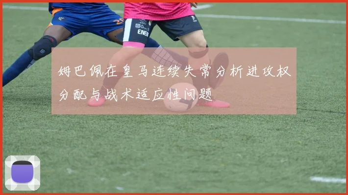 姆巴佩在皇马连续失常分析进攻权分配与战术适应性问题