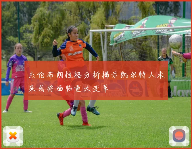 杰伦布朗性格分析揭示凯尔特人未来或将面临重大变革