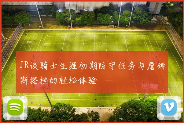 JR谈骑士生涯初期防守任务与詹姆斯搭档的轻松体验