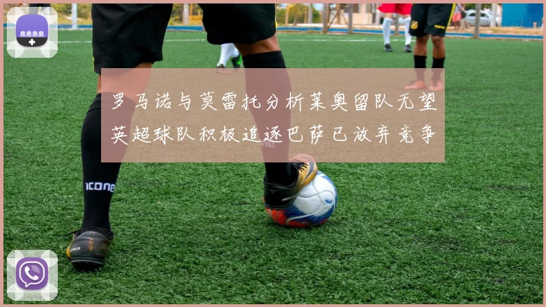 罗马诺与莫雷托分析莱奥留队无望英超球队积极追逐巴萨已放弃竞争