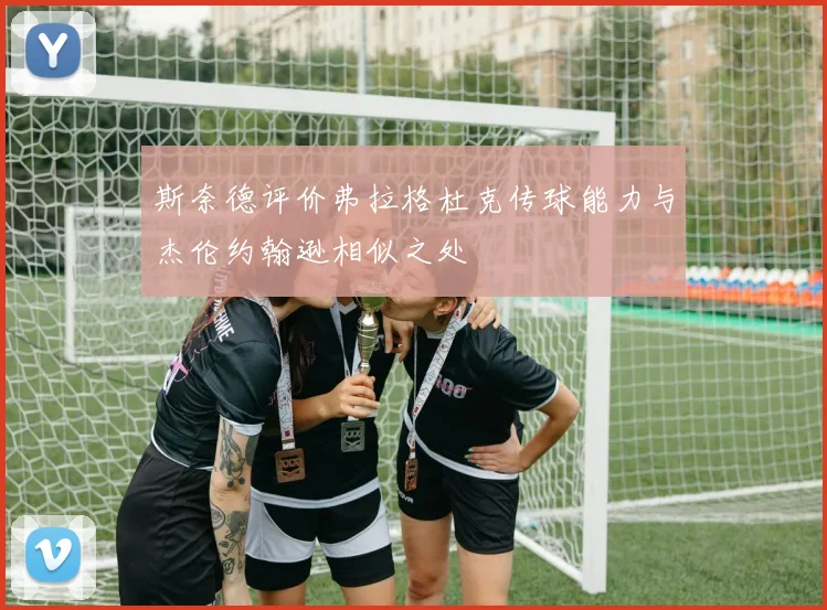 斯奈德评价弗拉格杜克传球能力与杰伦约翰逊相似之处