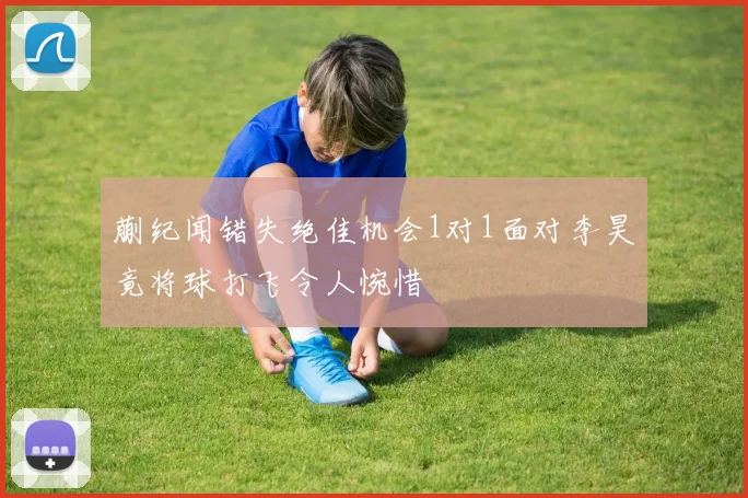 蒯纪闻错失绝佳机会1对1面对李昊竟将球打飞令人惋惜