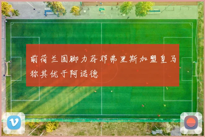 前荷兰国脚力荐邓弗里斯加盟皇马称其优于阿诺德