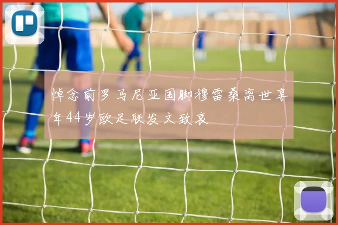 悼念前罗马尼亚国脚穆雷桑离世享年44岁欧足联发文致哀