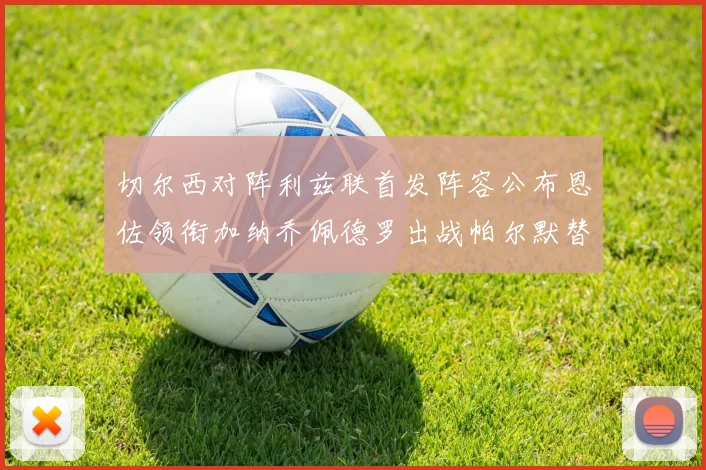 切尔西对阵利兹联首发阵容公布恩佐领衔加纳乔佩德罗出战帕尔默替补
