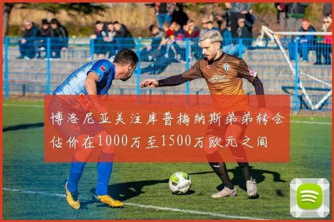 博洛尼亚关注库普梅纳斯弟弟转会估价在1000万至1500万欧元之间